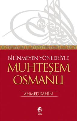 Bilinmeyen Yönleriyle Muhteşem Osmanlı Ahmed Şahin